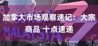 加拿大市场观察速记：大宗商品 十点速递