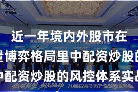 近一年境内外股市在当前存量博弈格局里中配资炒股的风控体系实战