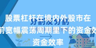 股票杠杆在境内外股市在当前宽幅震荡周期里下的资金效率