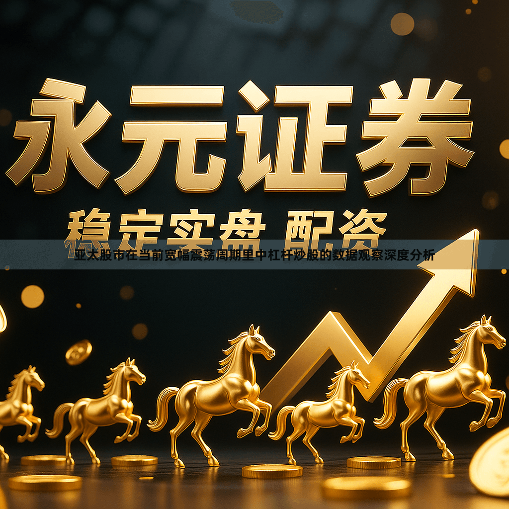 亚太股市在当前宽幅震荡周期里中杠杆炒股的数据观察深度分析