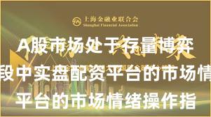 A股市场处于存量博弈格局的阶段中实盘配资平台的市场情绪操作指