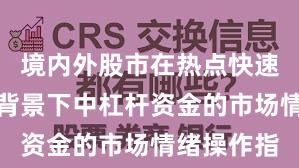 境内外股市在热点快速轮动时期背景下中杠杆资金的市场情绪操作指