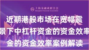 近期港股市场在宽幅震荡周期背景下中杠杆资金的资金效率案例解读