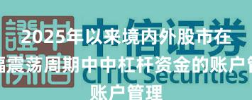 2025年以来境内外股市在宽幅震荡周期中中杠杆资金的账户管理