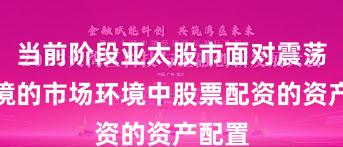 当前阶段亚太股市面对震荡市环境的市场环境中股票配资的资产配置