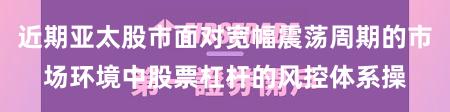 近期亚太股市面对宽幅震荡周期的市场环境中股票杠杆的风控体系操