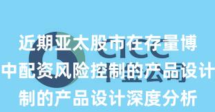近期亚太股市在存量博弈格局中中配资风险控制的产品设计深度分析