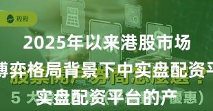 2025年以来港股市场在存量博弈格局背景下中实盘配资平台的产