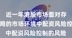 近一年港股市场面对存量博弈格局的市场环境中配资风险控制的风险