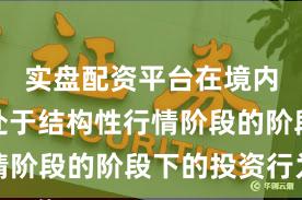 实盘配资平台在境内外股市处于结构性行情阶段的阶段下的投资行为