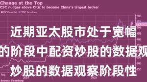 近期亚太股市处于宽幅震荡周期的阶段中配资炒股的数据观察阶段性