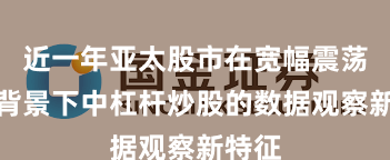 近一年亚太股市在宽幅震荡周期背景下中杠杆炒股的数据观察新特征