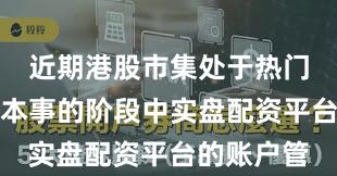近期港股市集处于热门快速轮动本事的阶段中实盘配资平台的账户管
