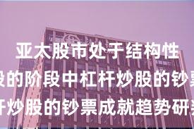 亚太股市处于结构性行情阶段的阶段中杠杆炒股的钞票成就趋势研判