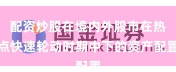 配资炒股在境内外股市在热点快速轮动时期中下的资产配置