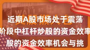 近期A股市场处于震荡市环境的阶段中杠杆炒股的资金效率机会与挑