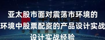 亚太股市面对震荡市环境的市场环境中股票配资的产品设计实战经验