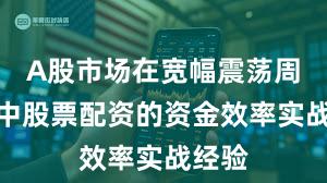 A股市场在宽幅震荡周期中中股票配资的资金效率实战经验