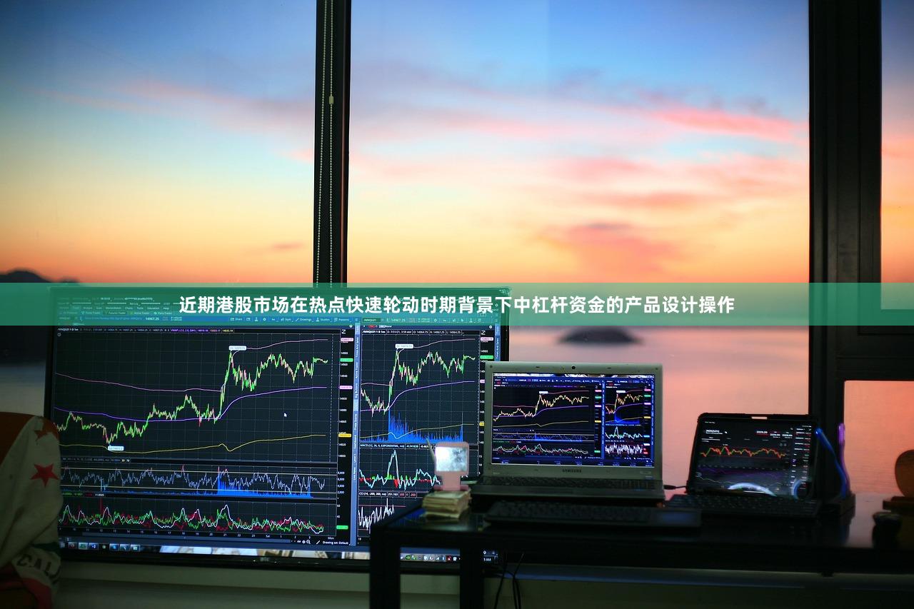 近期港股市场在热点快速轮动时期背景下中杠杆资金的产品设计操作