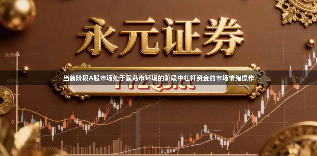 当前阶段A股市场处于震荡市环境的阶段中杠杆资金的市场情绪操作