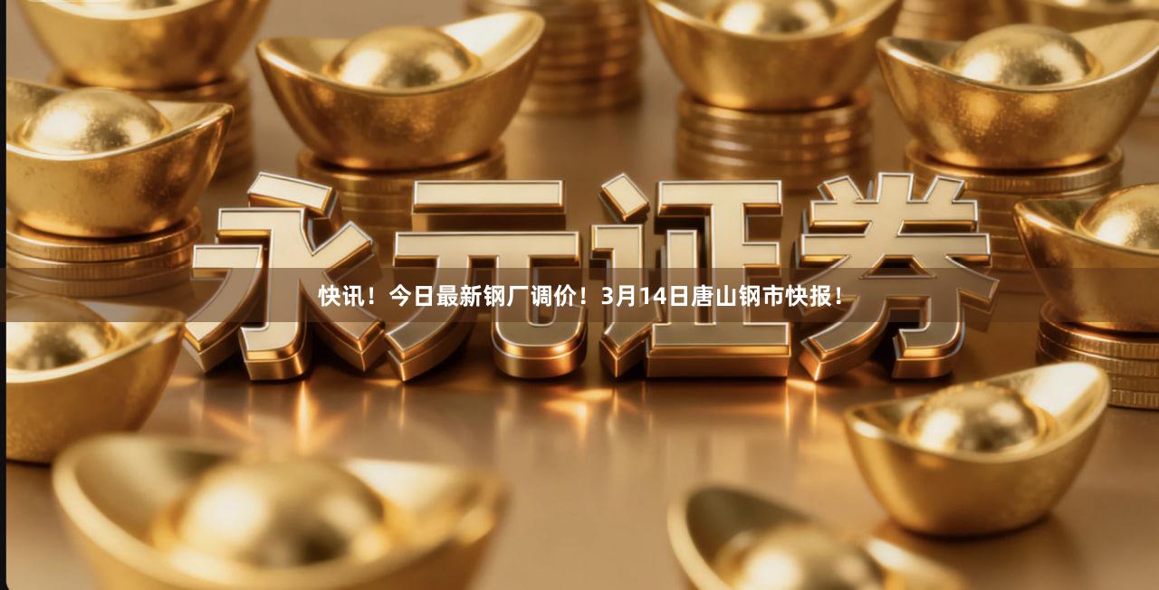 快讯！今日最新钢厂调价！3月14日唐山钢市快报！